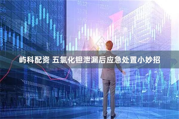 屿科配资 五氯化钽泄漏后应急处置小妙招