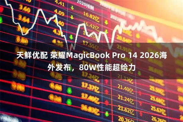 天鲜优配 荣耀MagicBook Pro 14 2026海外发布，80W性能超给力