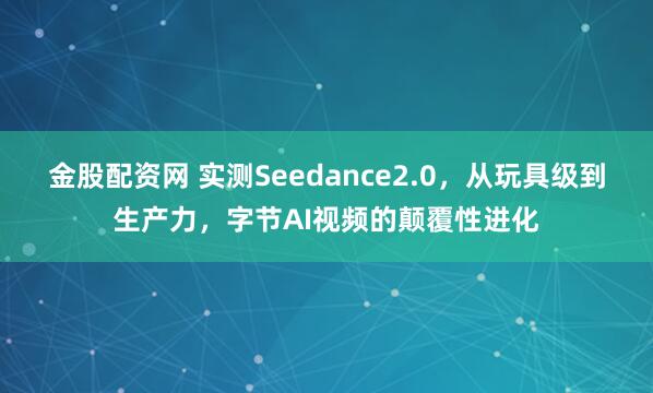 金股配资网 实测Seedance2.0，从玩具级到生产力，字节AI视频的颠覆性进化