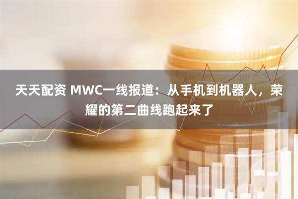 天天配资 MWC一线报道：从手机到机器人，荣耀的第二曲线跑起来了