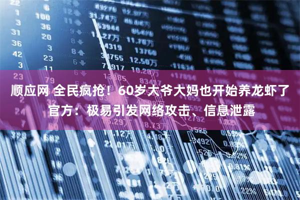 顺应网 全民疯抢！60岁大爷大妈也开始养龙虾了 官方：极易引发网络攻击、信息泄露