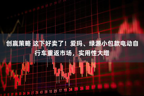 创赢策略 这下好卖了！爱玛、绿源小包款电动自行车重返市场，实用性大增