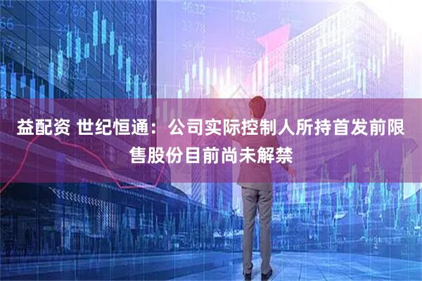 益配资 世纪恒通：公司实际控制人所持首发前限售股份目前尚未解禁