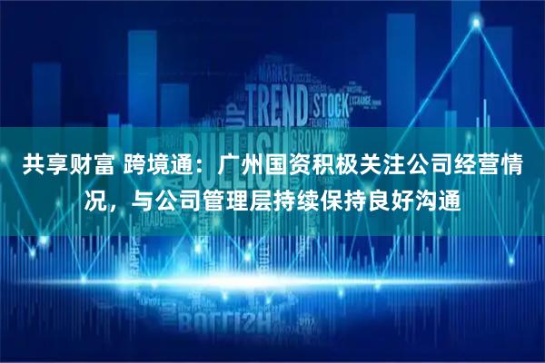 共享财富 跨境通：广州国资积极关注公司经营情况，与公司管理层持续保持良好沟通