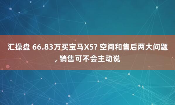 汇操盘 66.83万买宝马X5? 空间和售后两大问题, 销售可不会主动说
