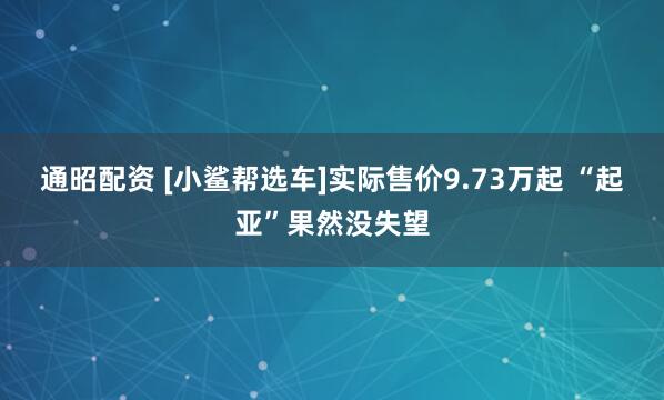 通昭配资 [小鲨帮选车]实际售价9.73万起 “起亚”果然没失望