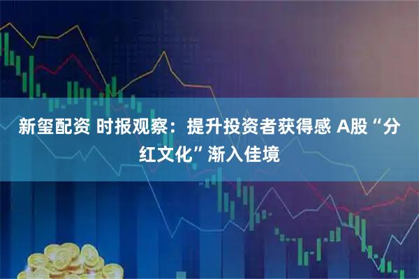 新玺配资 时报观察：提升投资者获得感 A股“分红文化”渐入佳境