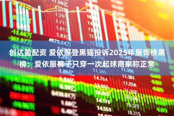 创达盈配资 爱依服登黑猫投诉2025年服饰榜黑榜：爱依服裤子只穿一次起球商家称正常