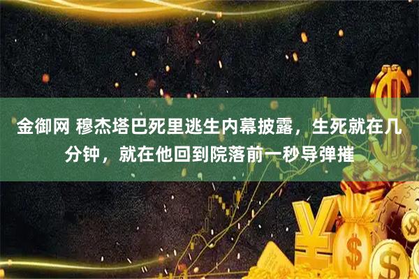 金御网 穆杰塔巴死里逃生内幕披露，生死就在几分钟，就在他回到院落前一秒导弹摧