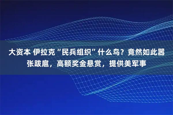 大资本 伊拉克“民兵组织”什么鸟？竟然如此嚣张跋扈，高额奖金悬赏，提供美军事
