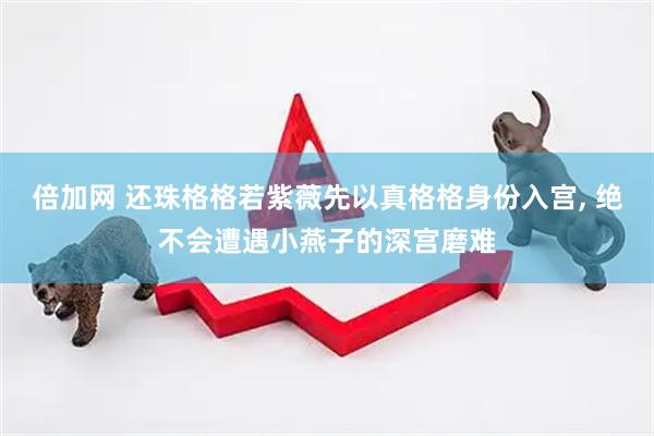 倍加网 还珠格格若紫薇先以真格格身份入宫, 绝不会遭遇小燕子的深宫磨难