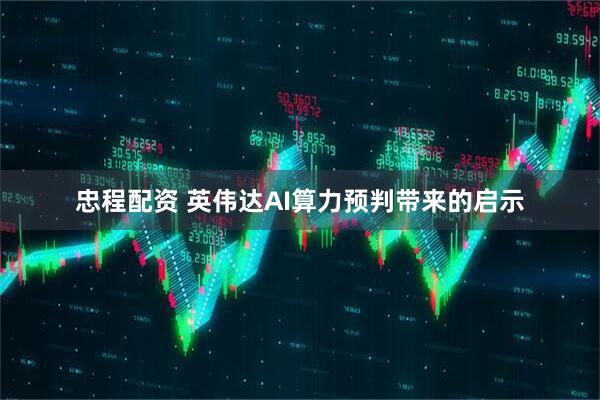 忠程配资 英伟达AI算力预判带来的启示