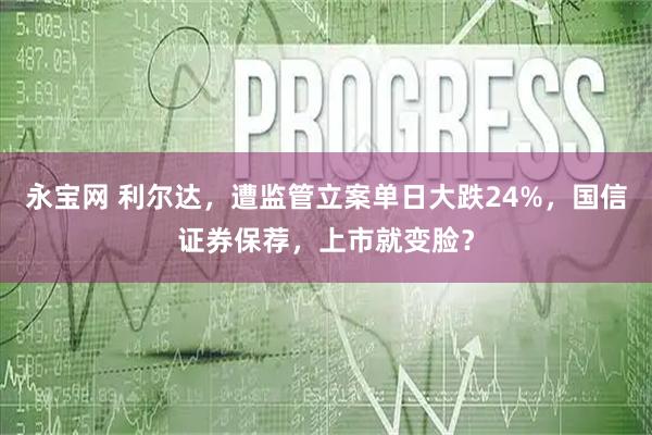 永宝网 利尔达，遭监管立案单日大跌24%，国信证券保荐，上市就变脸？