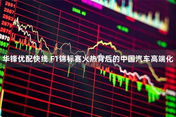 华锋优配快线 F1锦标赛火热背后的中国汽车高端化