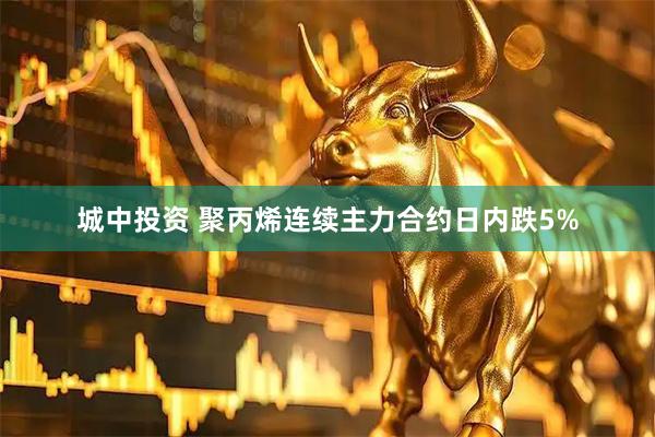 城中投资 聚丙烯连续主力合约日内跌5%
