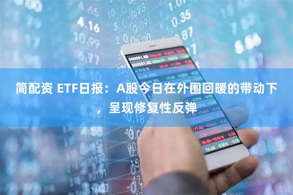 简配资 ETF日报：A股今日在外围回暖的带动下，呈现修复性反弹