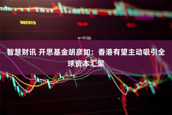 智慧财讯 开思基金胡彦如：香港有望主动吸引全球资本汇聚