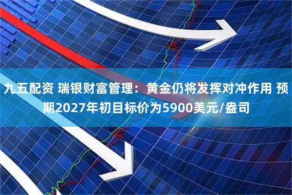 九五配资 瑞银财富管理：黄金仍将发挥对冲作用 预期2027年初目标价为5900美元/盎司