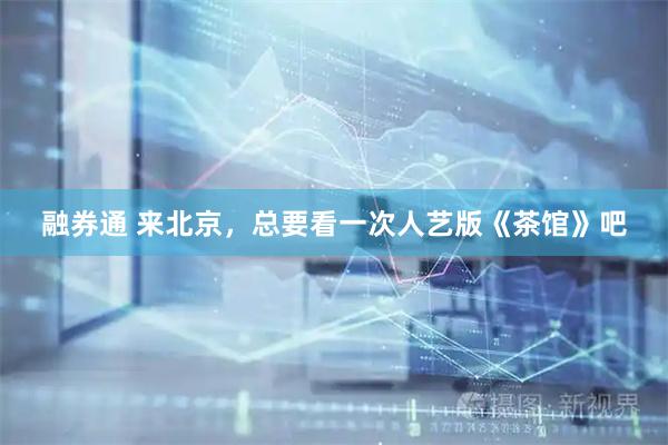 融券通 来北京，总要看一次人艺版《茶馆》吧