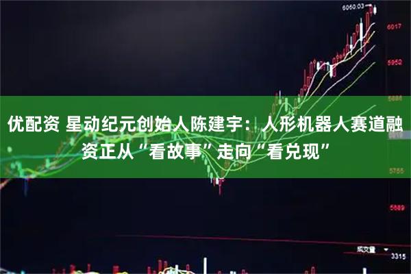 优配资 星动纪元创始人陈建宇：人形机器人赛道融资正从“看故事”走向“看兑现”