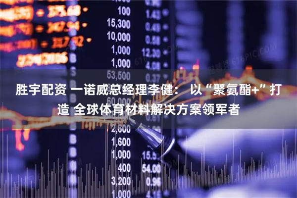 胜宇配资 一诺威总经理李健： 以“聚氨酯+”打造 全球体育材料解决方案领军者