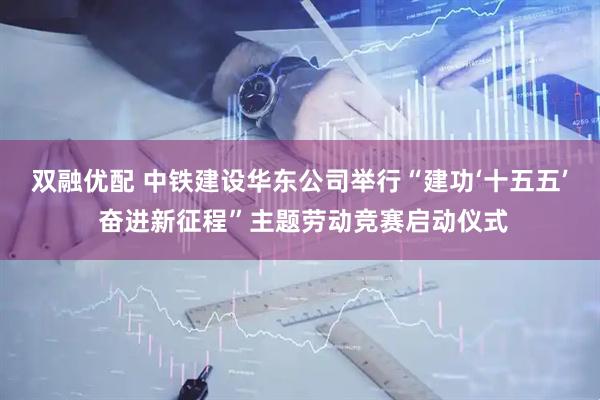 双融优配 中铁建设华东公司举行“建功‘十五五’ 奋进新征程”主题劳动竞赛启动仪式