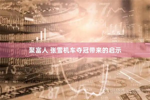 聚富人 张雪机车夺冠带来的启示