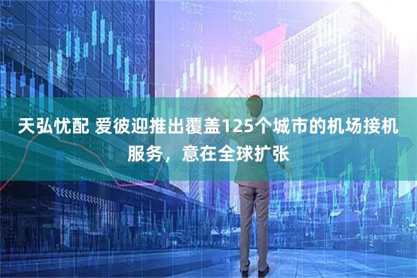 天弘忧配 爱彼迎推出覆盖125个城市的机场接机服务，意在全球扩张