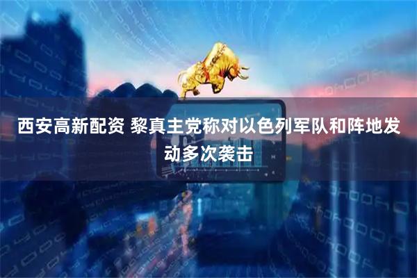西安高新配资 黎真主党称对以色列军队和阵地发动多次袭击