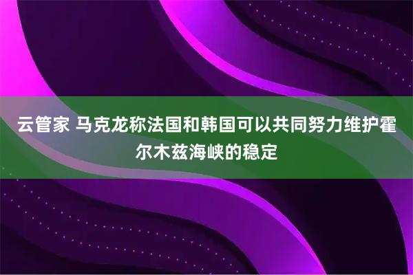 云管家 马克龙称法国和韩国可以共同努力维护霍尔木兹海峡的稳定