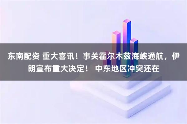 东南配资 重大喜讯！事关霍尔木兹海峡通航，伊朗宣布重大决定！ 中东地区冲突还在