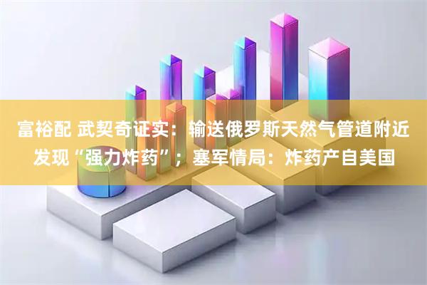 富裕配 武契奇证实：输送俄罗斯天然气管道附近发现“强力炸药”；塞军情局：炸药产自美国