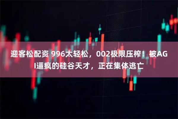 迎客松配资 996太轻松，002极限压榨！被AGI逼疯的硅谷天才，正在集体逃亡