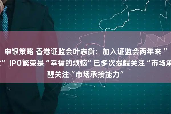 申银策略 香港证监会叶志衡：加入证监会两年来“高度繁忙” IPO繁荣是“幸福的烦恼”已多次提醒关注“市场承接能力”