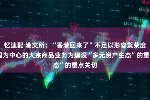 忆速配 港交所：“香港回来了”不足以形容繁荣度 以中国为中心的大宗商品业务为建设“多元资产生态”的重点关切