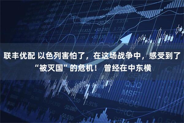 联丰优配 以色列害怕了，在这场战争中，感受到了“被灭国”的危机！ 曾经在中东横