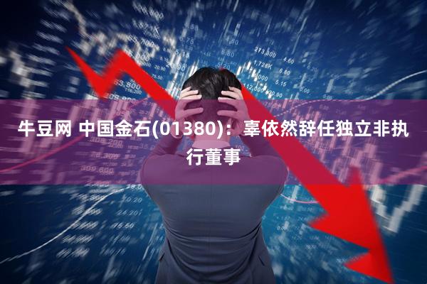 牛豆网 中国金石(01380)：辜依然辞任独立非执行董事