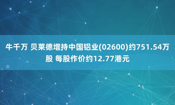牛千万 贝莱德增持中国铝业(02600)约751.54万股 每股作价约12.77港元