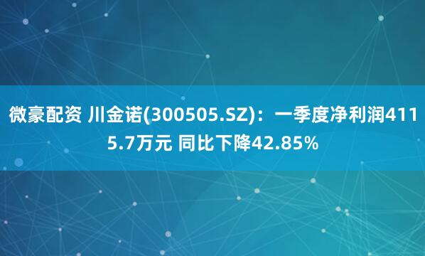 微豪配资 川金诺(300505.SZ)：一季度净利润4115.7万元 同比下降42.85%