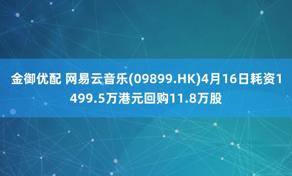金御优配 网易云音乐(09899.HK)4月16日耗资1499.5万港元回购11.8万股