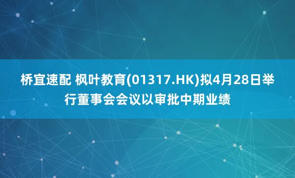 桥宜速配 枫叶教育(01317.HK)拟4月28日举行董事会会议以审批中期业绩