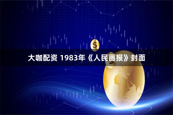 大咖配资 1983年《人民画报》封面