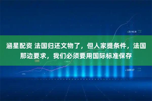 涵星配资 法国归还文物了，但人家提条件，法国那边要求，我们必须要用国际标准保存