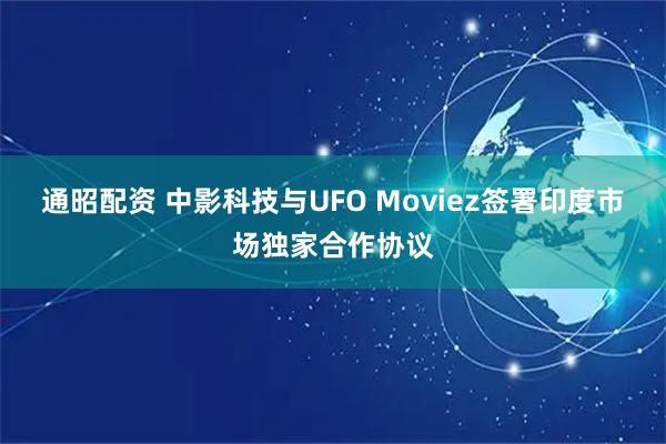 通昭配资 中影科技与UFO Moviez签署印度市场独家合作协议
