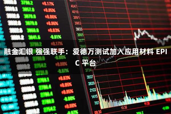 融金汇银 强强联手：爱德万测试加入应用材料 EPIC 平台