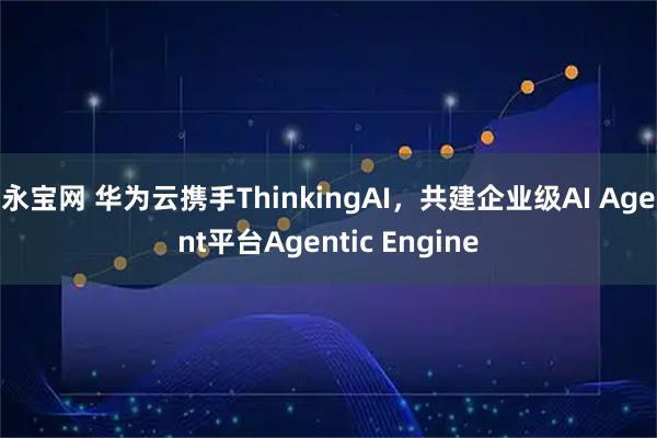 永宝网 华为云携手ThinkingAI，共建企业级AI Agent平台Agentic Engine