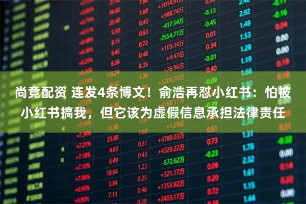 尚竞配资 连发4条博文！俞浩再怼小红书：怕被小红书搞我，但它该为虚假信息承担法律责任