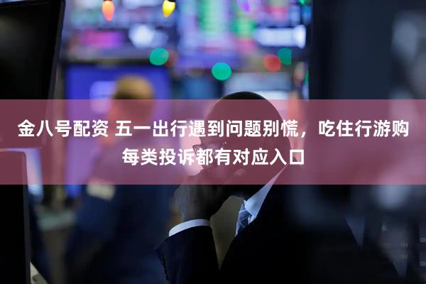 金八号配资 五一出行遇到问题别慌，吃住行游购每类投诉都有对应入口