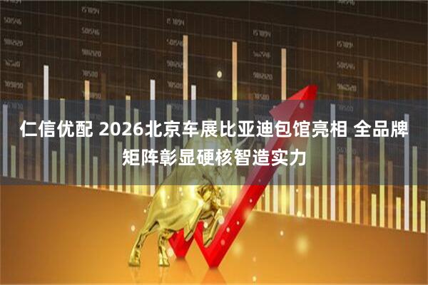仁信优配 2026北京车展比亚迪包馆亮相 全品牌矩阵彰显硬核智造实力