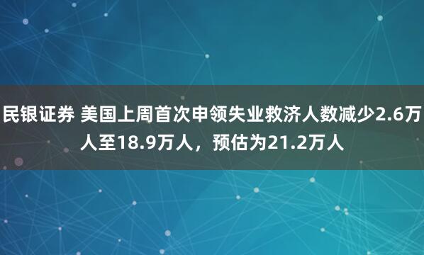 民银证券 美国上周首次申领失业救济人数减少2.6万人至18.9万人，预估为21.2万人
